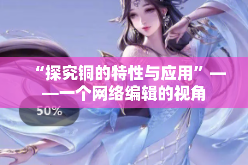 “探究铜的特性与应用”——一个网络编辑的视角