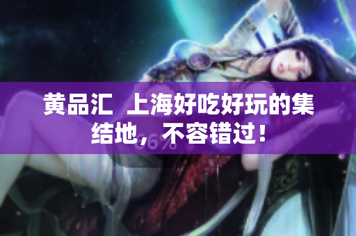 黄品汇  上海好吃好玩的集结地，不容错过！