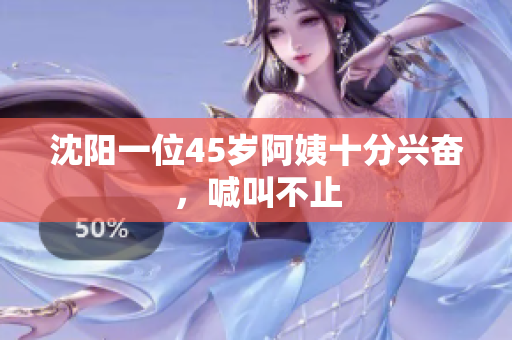 沈阳一位45岁阿姨十分兴奋，喊叫不止