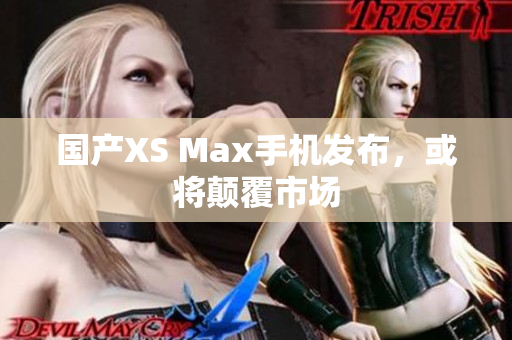 国产XS Max手机发布，或将颠覆市场