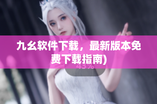九幺软件下载，最新版本免费下载指南)