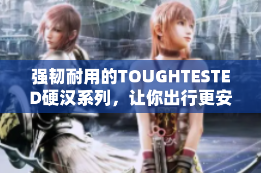 强韧耐用的TOUGHTESTED硬汉系列，让你出行更安心