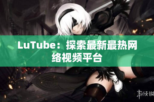 LuTube：探索最新最热网络视频平台