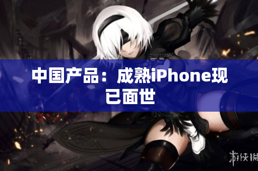 中国产品：成熟iPhone现已面世