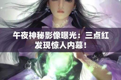 午夜神秘影像曝光：三点红发现惊人内幕！