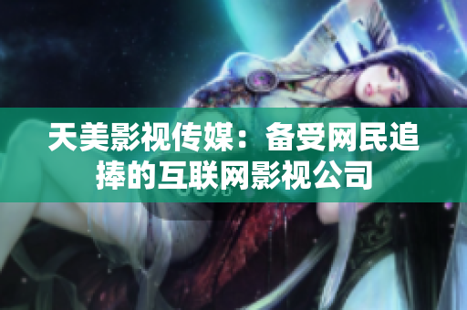 天美影视传媒：备受网民追捧的互联网影视公司