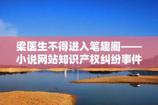 梁医生不得进入笔趣阁——小说网站知识产权纠纷事件最新进展