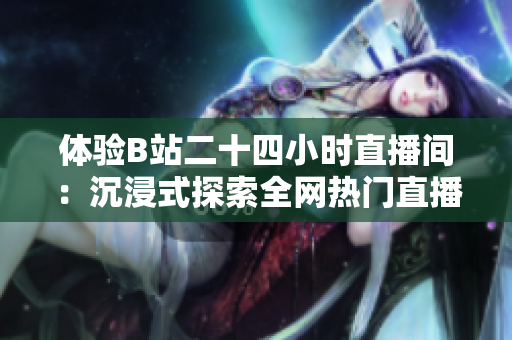 体验B站二十四小时直播间：沉浸式探索全网热门直播与人气UP主