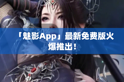 「魅影App」最新免费版火爆推出！