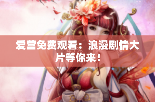 爱营免费观看：浪漫剧情大片等你来！