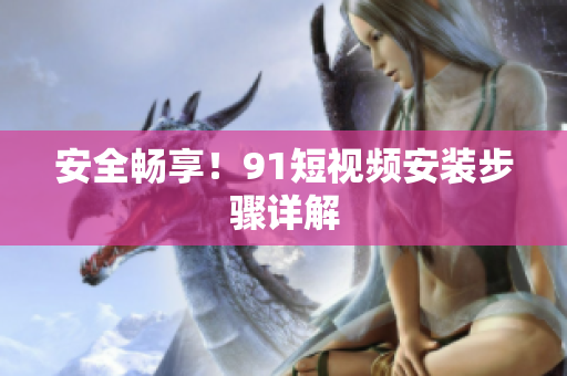 安全畅享！91短视频安装步骤详解