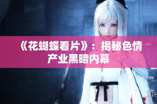 《花蝴蝶看片》：揭秘色情产业黑暗内幕