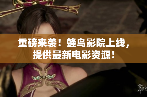 重磅来袭！蜂鸟影院上线，提供最新电影资源！