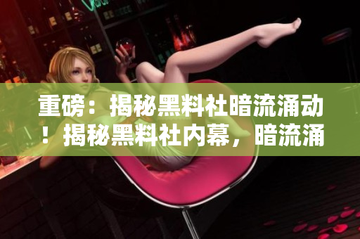 重磅：揭秘黑料社暗流涌动！揭秘黑料社内幕，暗流涌动！
