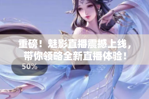 重磅！魅影直播震撼上线，带你领略全新直播体验！