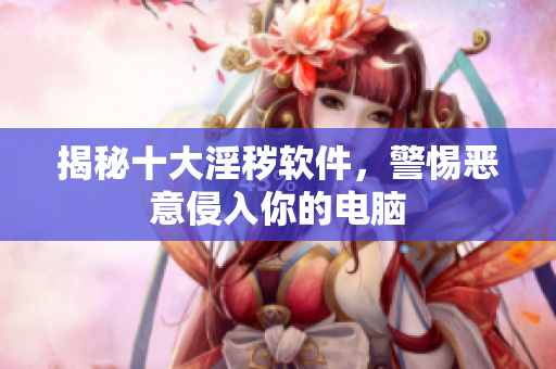 揭秘十大淫秽软件，警惕恶意侵入你的电脑