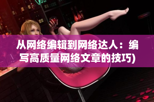 从网络编辑到网络达人：编写高质量网络文章的技巧)