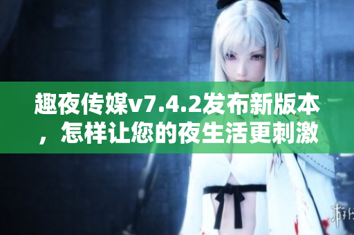 趣夜传媒v7.4.2发布新版本，怎样让您的夜生活更刺激？