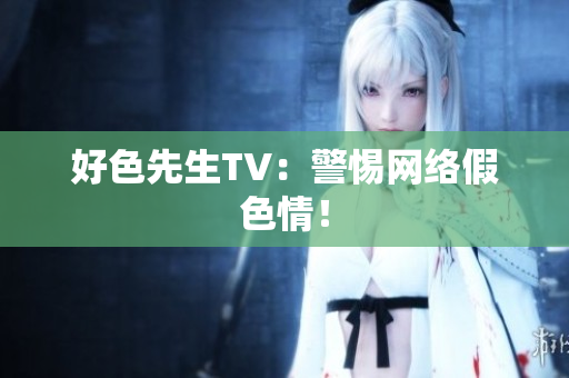 好色先生TV：警惕网络假色情！