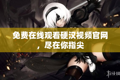 免费在线观看硬汉视频官网，尽在你指尖