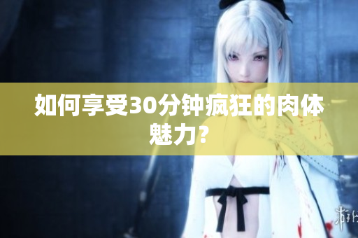 如何享受30分钟疯狂的肉体魅力？