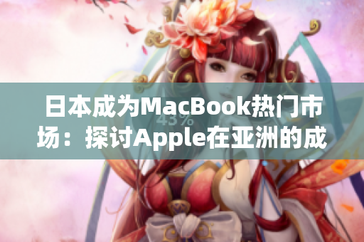 日本成为MacBook热门市场：探讨Apple在亚洲的成功之道
