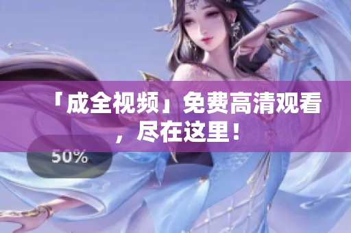 「成全视频」免费高清观看，尽在这里！