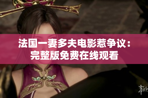 法国一妻多夫电影惹争议：完整版免费在线观看
