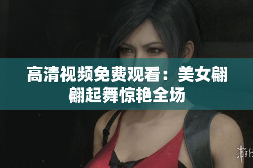 高清视频免费观看：美女翩翩起舞惊艳全场