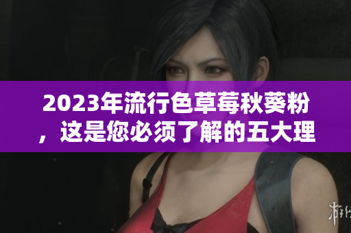 2023年流行色草莓秋葵粉，这是您必须了解的五大理由！