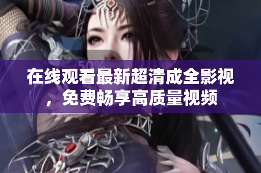 在线观看最新超清成全影视，免费畅享高质量视频