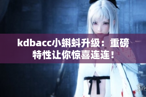 kdbacc小蝌蚪升级：重磅特性让你惊喜连连！
