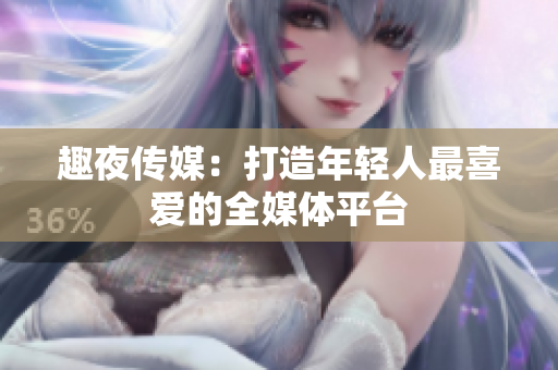 趣夜传媒：打造年轻人最喜爱的全媒体平台