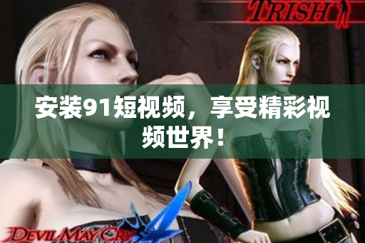 安装91短视频，享受精彩视频世界！