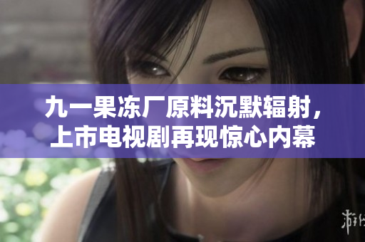 九一果冻厂原料沉默辐射，上市电视剧再现惊心内幕