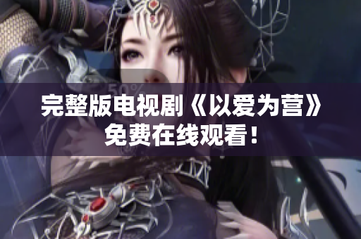 完整版电视剧《以爱为营》免费在线观看！