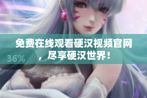 免费在线观看硬汉视频官网，尽享硬汉世界！