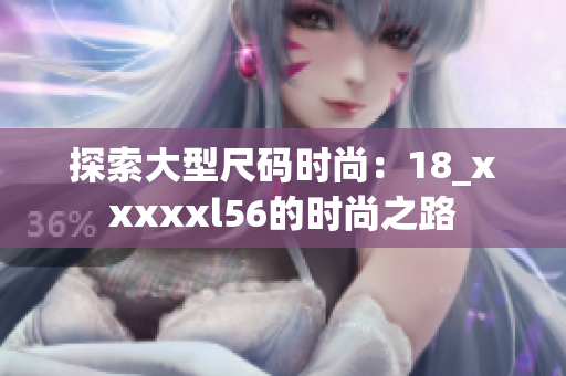 探索大型尺码时尚：18_xxxxxl56的时尚之路