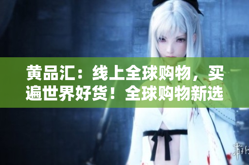 黄品汇：线上全球购物，买遍世界好货！全球购物新选择，尽在黄品汇！