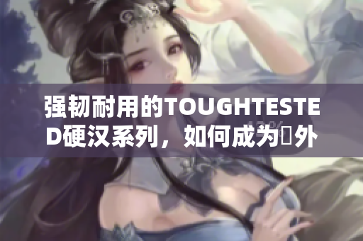 强韧耐用的TOUGHTESTED硬汉系列，如何成为戶外运动爱好者的必备？