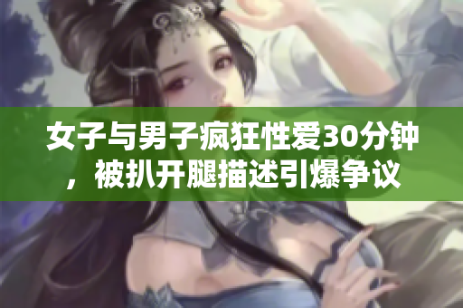 女子与男子疯狂性爱30分钟，被扒开腿描述引爆争议