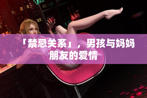 「禁忌关系」，男孩与妈妈朋友的爱情