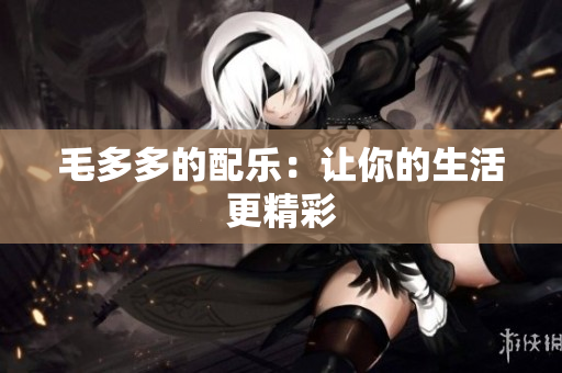 毛多多的配乐：让你的生活更精彩