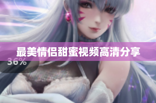 最美情侣甜蜜视频高清分享