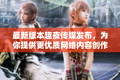 最新版本趣夜传媒发布，为你提供更优质网络内容创作