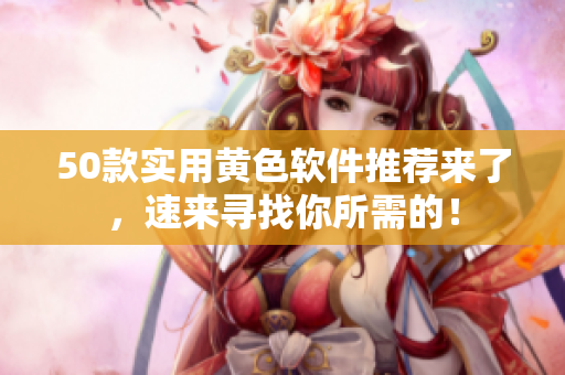 50款实用黄色软件推荐来了，速来寻找你所需的！