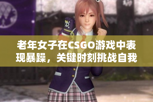 老年女子在CSGO游戏中表现暴躁，关键时刻挑战自我