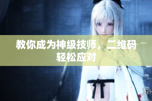 教你成为神级技师，二维码轻松应对
