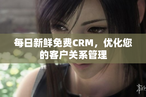 每日新鲜免费CRM，优化您的客户关系管理