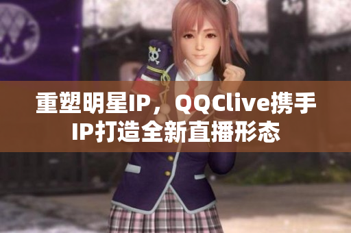 重塑明星IP，QQClive携手IP打造全新直播形态